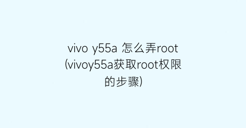 vivoy55a怎么弄root(vivoy55a获取root权限的步骤)
